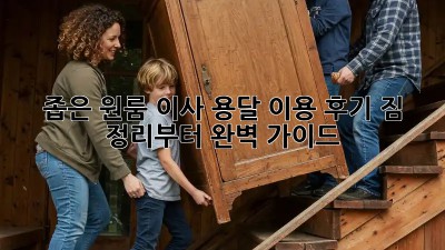 좁은 원룸 이사, 용달 이용 후기: 짐 정리부터 완벽 가이드